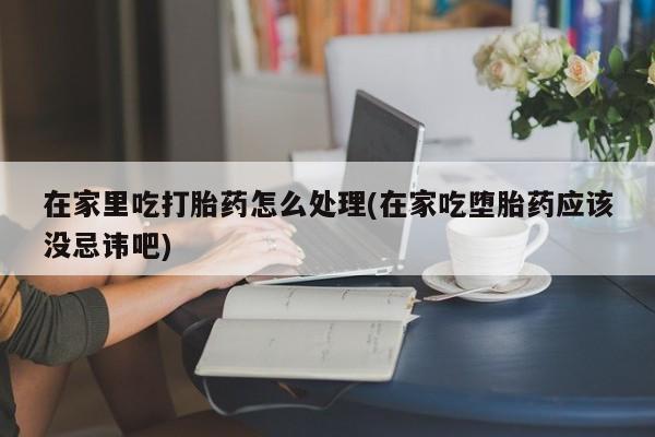 米非米索怎么买在家里吃打胎药怎么处理(在家吃堕胎药应该没忌讳吧)
