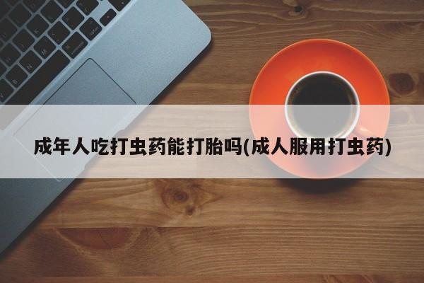 米非米索怎么买成年人吃打虫药能打胎吗(成人服用打虫药)