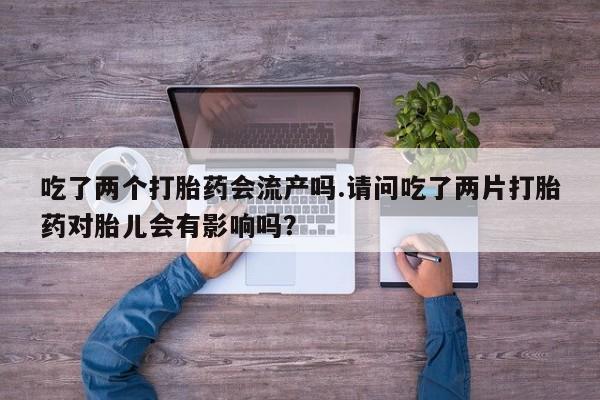 米非米索怎么买吃了两个打胎药会流产吗.请问吃了两片打胎药对胎儿会有影响吗？