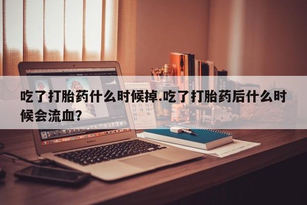 米非米索怎么买吃了打胎药什么时候掉.吃了打胎药后什么时候会流血？