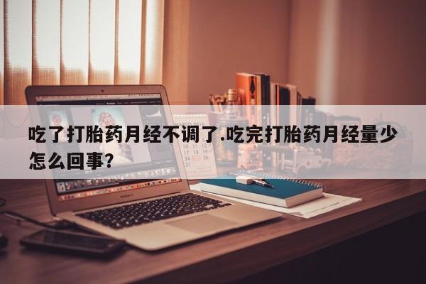 米非米索怎么买吃了打胎药月经不调了.吃完打胎药月经量少怎么回事？