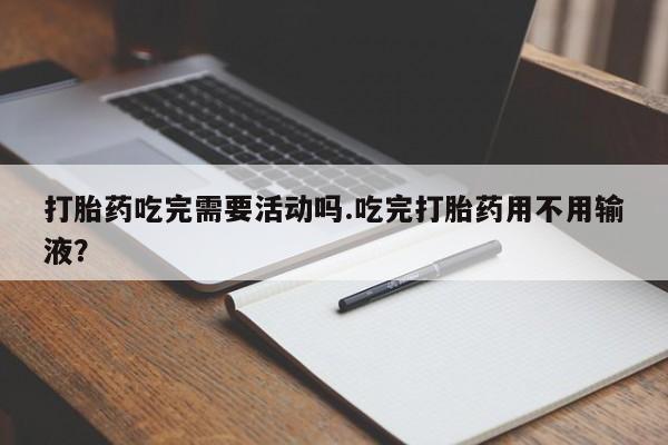 米非米索怎么买打胎药吃完需要活动吗.吃完打胎药用不用输液？