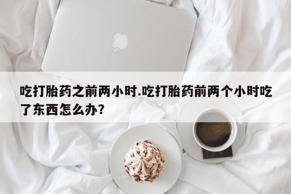 米非米索怎么买吃打胎药之前两小时.吃打胎药前两个小时吃了东西怎么办？