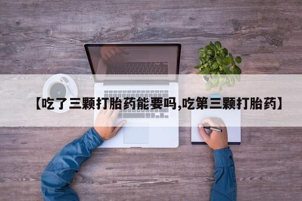 米非米索怎么买【吃了三颗打胎药能要吗,吃第三颗打胎药】