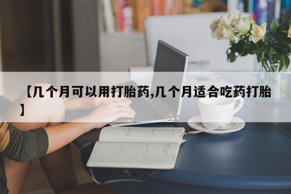 米非米索怎么买【几个月可以用打胎药,几个月适合吃药打胎】