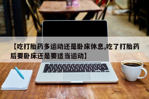 米非米索怎么买【吃打胎药多运动还是卧床休息,吃了打胎药后要卧床还是要适当运动】