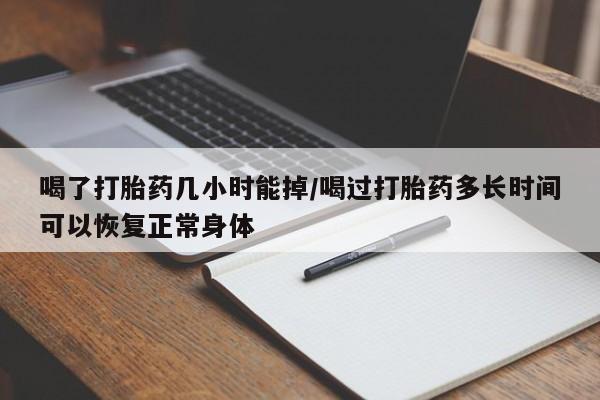 米非米索怎么买喝了打胎药几小时能掉/喝过打胎药多长时间可以恢复正常身体