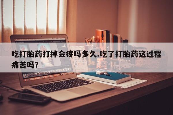 米非米索怎么买吃打胎药打掉会疼吗多久.吃了打胎药这过程痛苦吗？