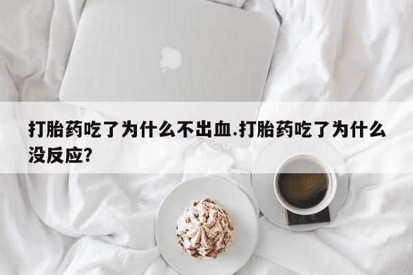 米非米索怎么买打胎药吃了为什么不出血.打胎药吃了为什么没反应？