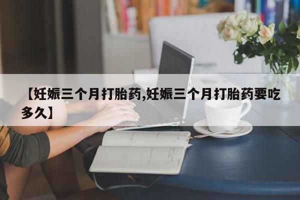 米非米索怎么买【妊娠三个月打胎药,妊娠三个月打胎药要吃多久】
