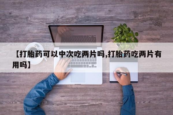 米非米索怎么买【打胎药可以中次吃两片吗,打胎药吃两片有用吗】