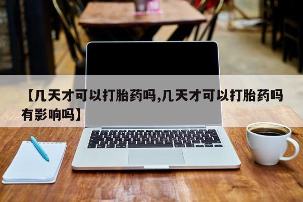 米非米索怎么买【几天才可以打胎药吗,几天才可以打胎药吗有影响吗】