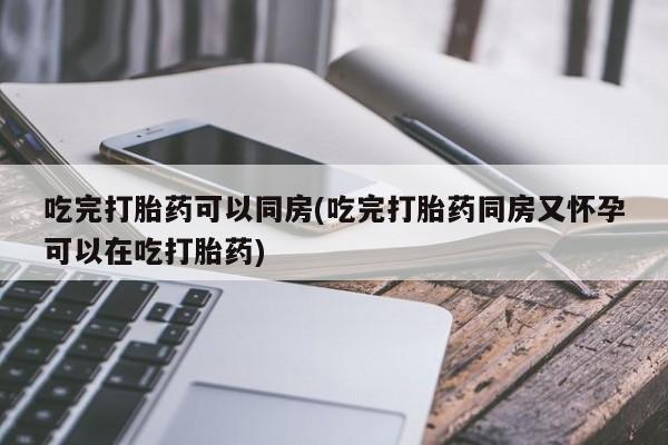 米非米索怎么买吃完打胎药可以同房(吃完打胎药同房又怀孕可以在吃打胎药)