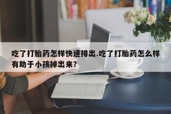 米非米索怎么买吃了打胎药怎样快速排出.吃了打胎药怎么样有助于小孩掉出来？