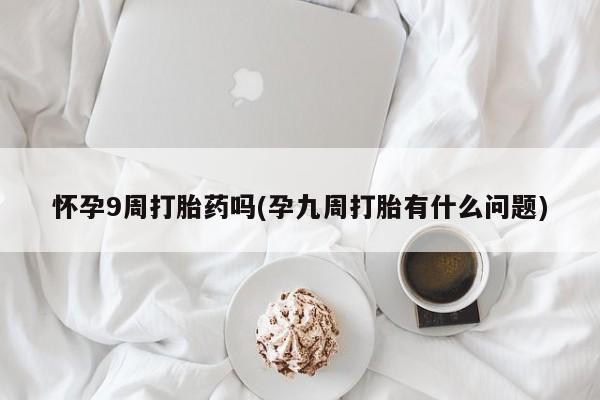 米非米索怎么买怀孕9周打胎药吗(孕九周打胎有什么问题)