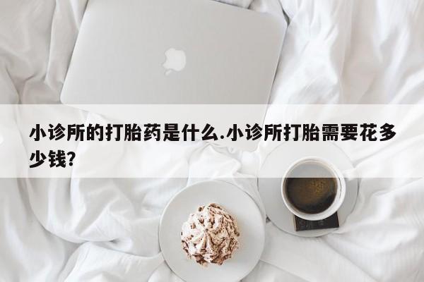 米非米索怎么买小诊所的打胎药是什么.小诊所打胎需要花多少钱？