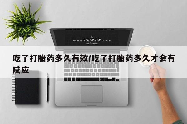 米非米索怎么买吃了打胎药多久有效/吃了打胎药多久才会有反应