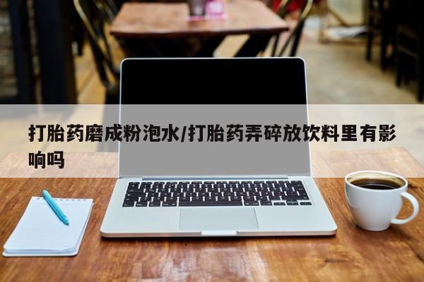 米非米索怎么买打胎药磨成粉泡水/打胎药弄碎放饮料里有影响吗