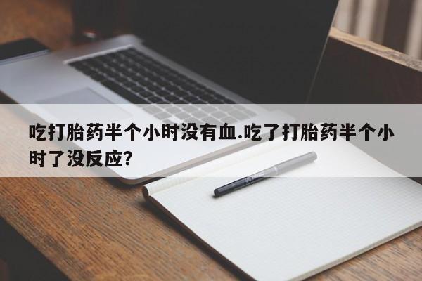 米非米索怎么买吃打胎药半个小时没有血.吃了打胎药半个小时了没反应？