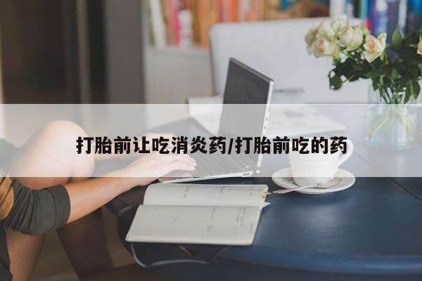米非米索怎么买打胎前让吃消炎药/打胎前吃的药