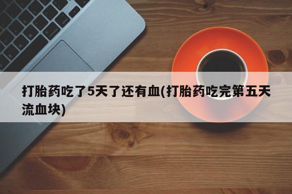 米非米索怎么买打胎药吃了5天了还有血(打胎药吃完第五天流血块)
