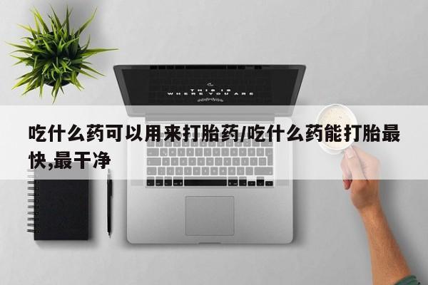 米非米索怎么买吃什么药可以用来打胎药/吃什么药能打胎最快,最干净