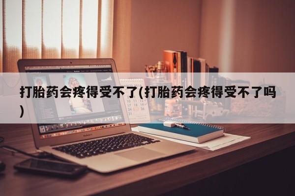 米非米索怎么买打胎药会疼得受不了(打胎药会疼得受不了吗)