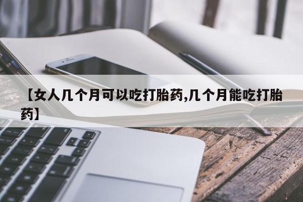 米非米索怎么买【女人几个月可以吃打胎药,几个月能吃打胎药】