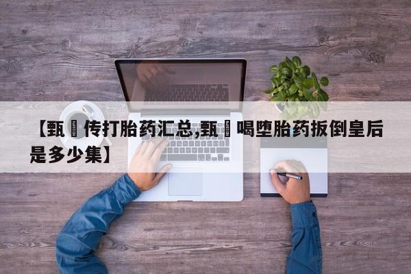 米非米索怎么买【甄嬛传打胎药汇总,甄嬛喝堕胎药扳倒皇后是多少集】