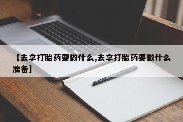 米非米索怎么买【去拿打胎药要做什么,去拿打胎药要做什么准备】