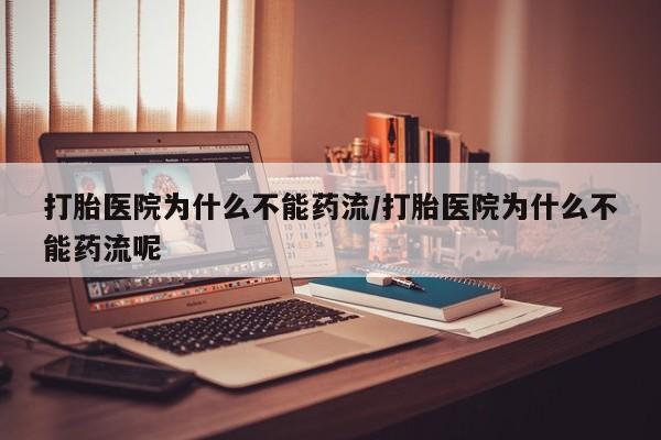 米非米索怎么买打胎医院为什么不能药流/打胎医院为什么不能药流呢