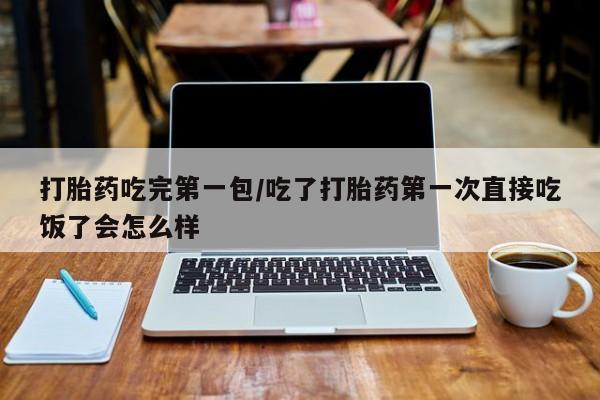 米非米索怎么买打胎药吃完第一包/吃了打胎药第一次直接吃饭了会怎么样