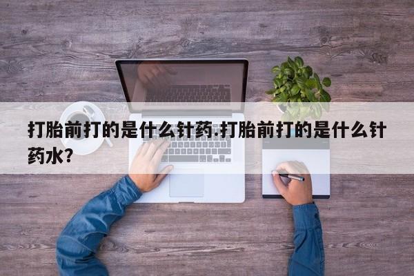 米非米索怎么买打胎前打的是什么针药.打胎前打的是什么针药水？