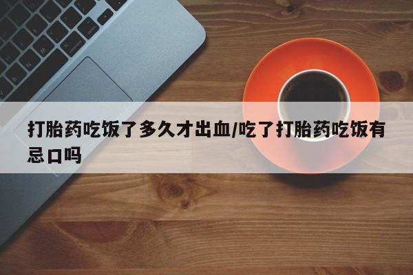 米非米索怎么买打胎药吃饭了多久才出血/吃了打胎药吃饭有忌口吗
