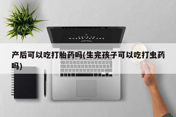 米非米索怎么买产后可以吃打胎药吗(生完孩子可以吃打虫药吗)