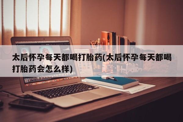 米非米索怎么买太后怀孕每天都喝打胎药(太后怀孕每天都喝打胎药会怎么样)