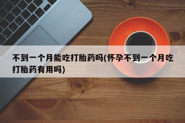米非米索怎么买不到一个月能吃打胎药吗(怀孕不到一个月吃打胎药有用吗)
