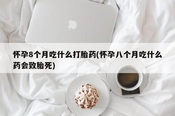 米非米索怎么买怀孕8个月吃什么打胎药(怀孕八个月吃什么药会致胎死)