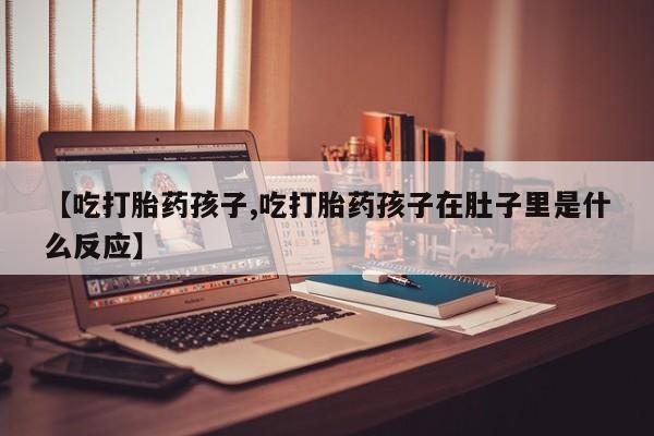 米非米索怎么买【吃打胎药孩子,吃打胎药孩子在肚子里是什么反应】
