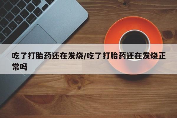 米非米索怎么买吃了打胎药还在发烧/吃了打胎药还在发烧正常吗