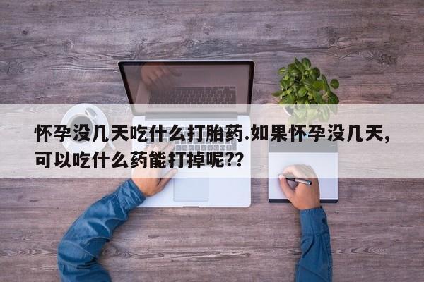 米非米索怎么买怀孕没几天吃什么打胎药.如果怀孕没几天,可以吃什么药能打掉呢?？