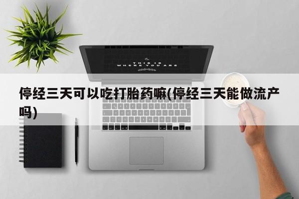 米非米索怎么买停经三天可以吃打胎药嘛(停经三天能做流产吗)