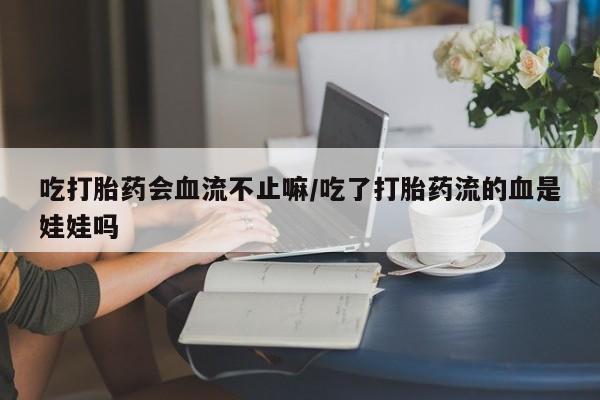 米非米索怎么买吃打胎药会血流不止嘛/吃了打胎药流的血是娃娃吗