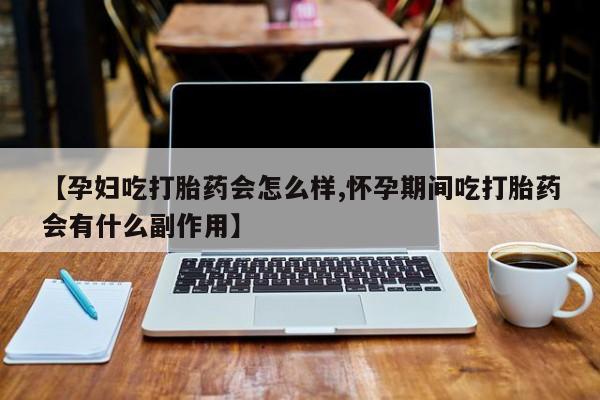 米非米索怎么买【孕妇吃打胎药会怎么样,怀孕期间吃打胎药会有什么副作用】