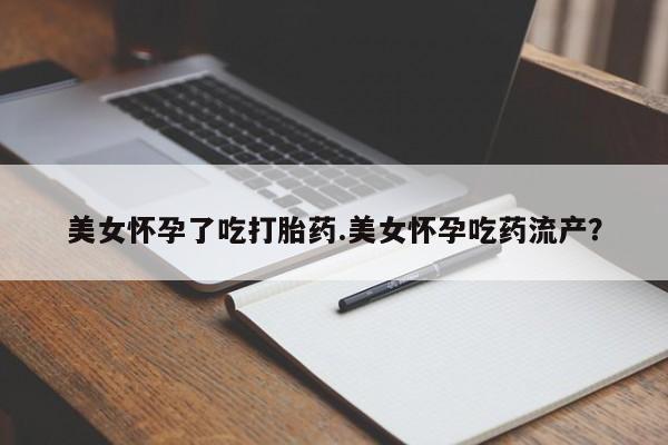 米非米索怎么买美女怀孕了吃打胎药.美女怀孕吃药流产？