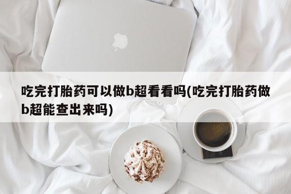 米非米索怎么买吃完打胎药可以做b超看看吗(吃完打胎药做b超能查出来吗)