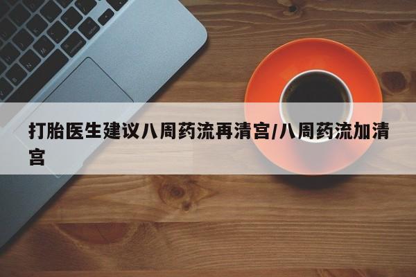 米非米索怎么买打胎医生建议八周药流再清宫/八周药流加清宫
