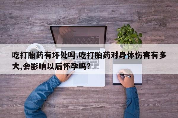 米非米索怎么买吃打胎药有坏处吗.吃打胎药对身体伤害有多大,会影响以后怀孕吗？