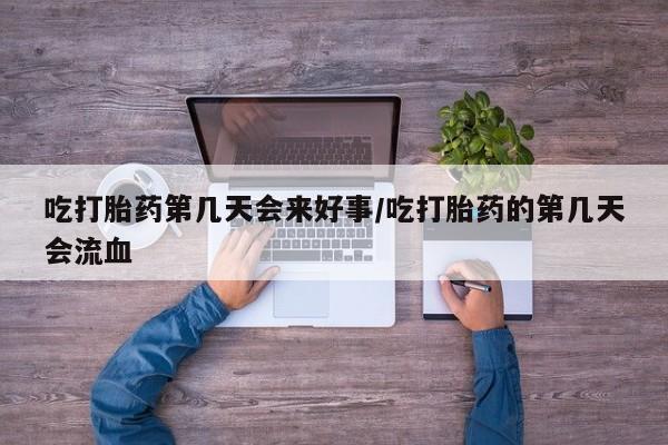 米非米索怎么买吃打胎药第几天会来好事/吃打胎药的第几天会流血
