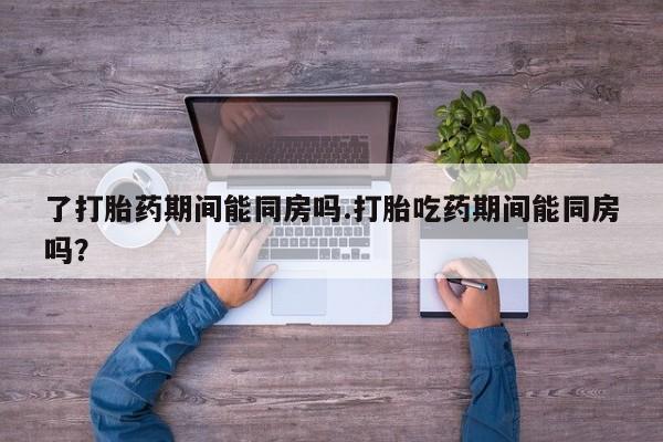 米非米索怎么买了打胎药期间能同房吗.打胎吃药期间能同房吗？